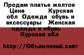 Продам платье желтое › Цена ­ 1 000 - Курская обл. Одежда, обувь и аксессуары » Женская одежда и обувь   . Курская обл.